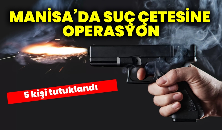 Manisa’da suç çetesine operasyon: 5 kişi tutuklandı