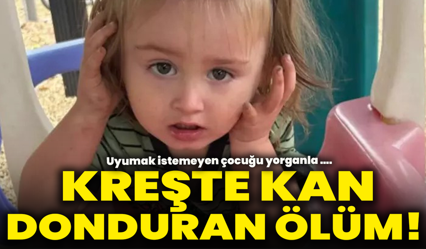Kreşte kan donduran ölüm! Uyumak istemeyen çocuğu yorganla sıkıştırdı