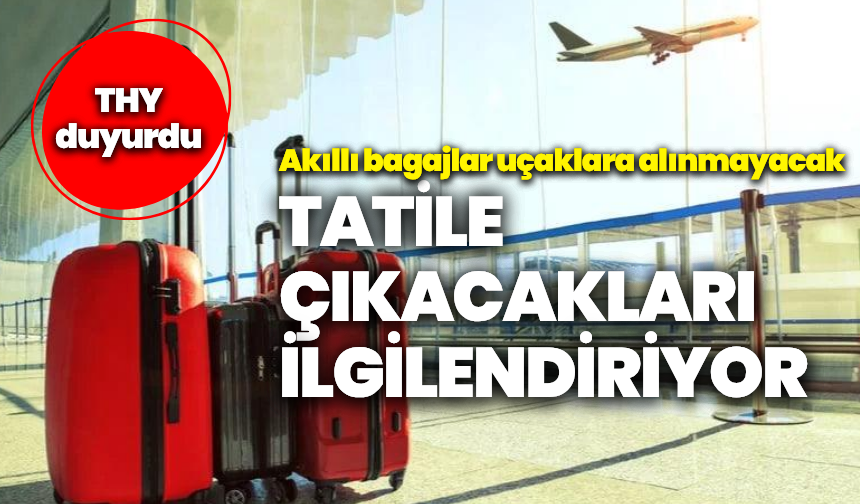 Tatile çıkacakları ilgilendiriyor, THY duyurdu: Akıllı bagajlar artık uçaklara alınmayacak!