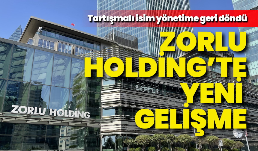 Zorlu Holding’te yeni gelişme: Tartışmalı isim yönetime geri döndü