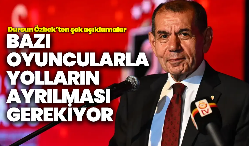 Galatasaray Başkanı Dursun Özbek'ten açıklama: “Bazı oyuncularla yolların ayrılması gerekiyor”