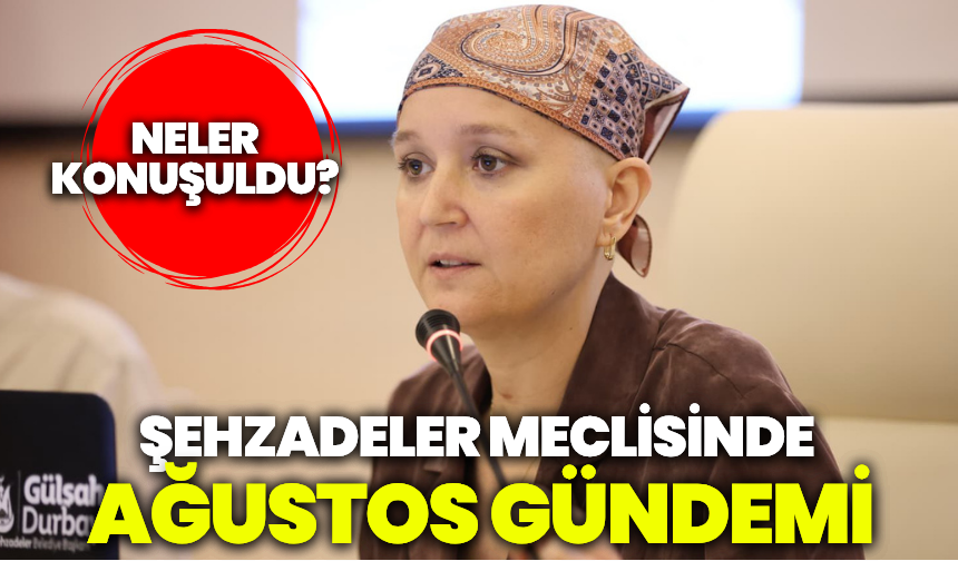 Şehzadeler Meclisi’nde Ağustos gündemi: Neler konuşuldu?