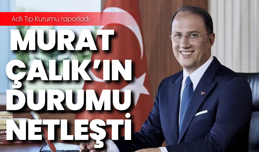 Adli Tıp Kurumu raporladı: Murat Çalık'ın durumu netleşti