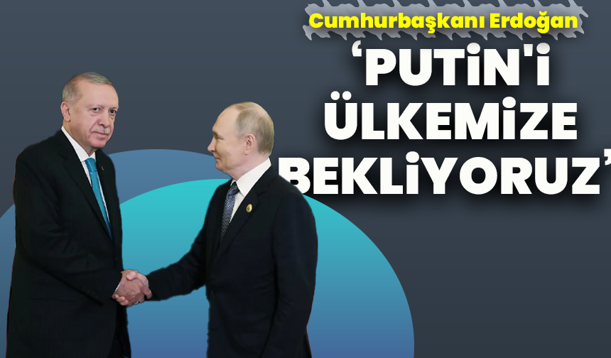Cumhurbaşkanı Erdoğan: ‘Putin'i ülkemize bekliyoruz’