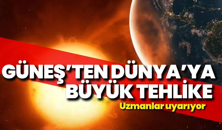 Güneş’ten Dünya’ya büyük tehlike: Uzmanlar uyarıyor