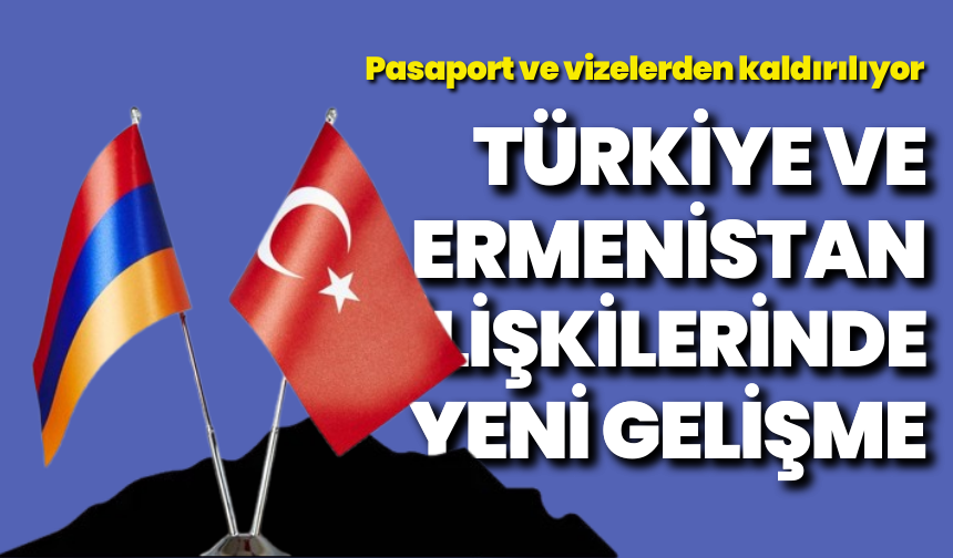 Türkiye ve Ermenistan ilişkilerinde yeni gelişme: Pasaport ve vizelerden kaldırılıyor