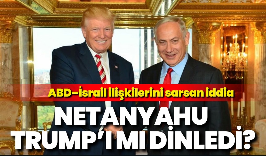 ABD–İsrail ilişkilerini sarsan iddia: Netanyahu Trump’ı mı dinledi?
