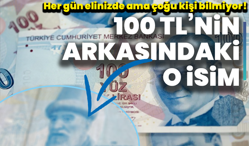 Her gün elinizde ama çoğu kişi bilmiyor! 100 TL’nin arkasındaki o isim