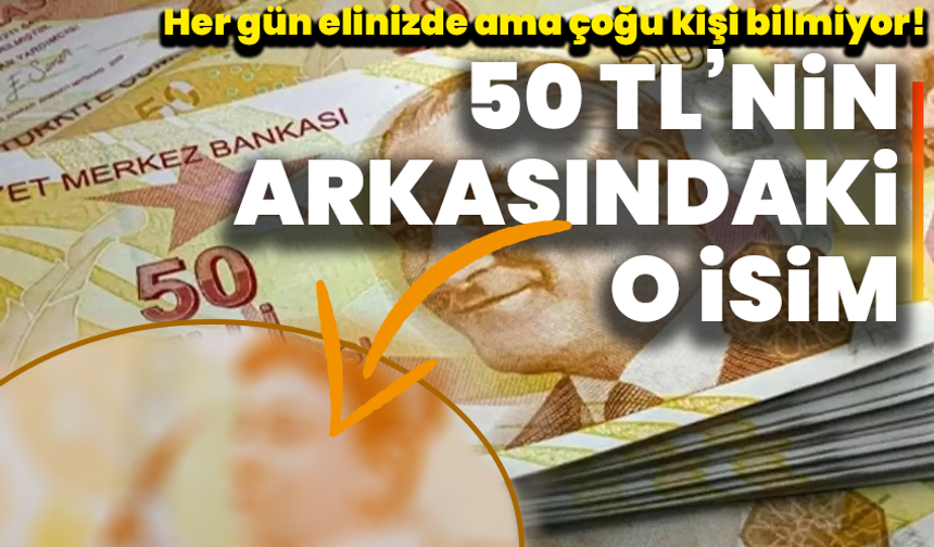 Her gün elinizde ama çoğu kişi bilmiyor! 50 TL’nin arkasındaki o isim