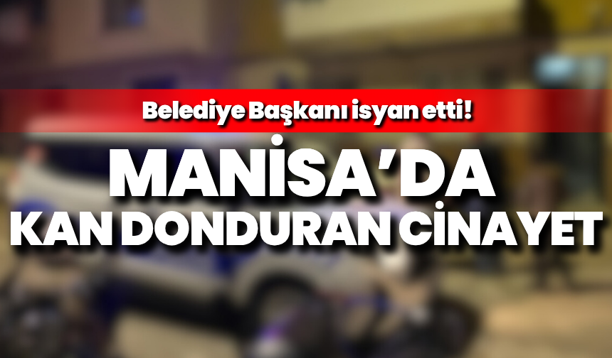 Manisa’da kan donduran cinayet: Belediye Başkanı isyan etti!