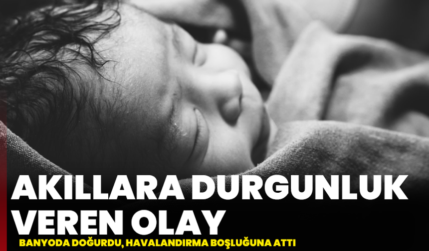 Akıllara durgunluk veren olay: Banyoda doğurdu, havalandırma boşluğuna attı
