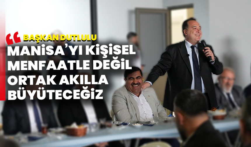 Başkan Dutlulu: “Manisa’yı kişisel menfaatle değil, ortak akılla büyüteceğiz”