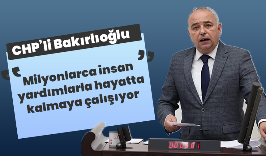 CHP’li Bakırlıoğlu “Milyonlarca insan yardımlarla hayatta kalmaya çalışıyor”