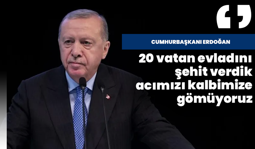 Cumhurbaşkanı Erdoğan: “20 vatan evladını şehit verdik, acımızı kalbimize gömüyoruz”