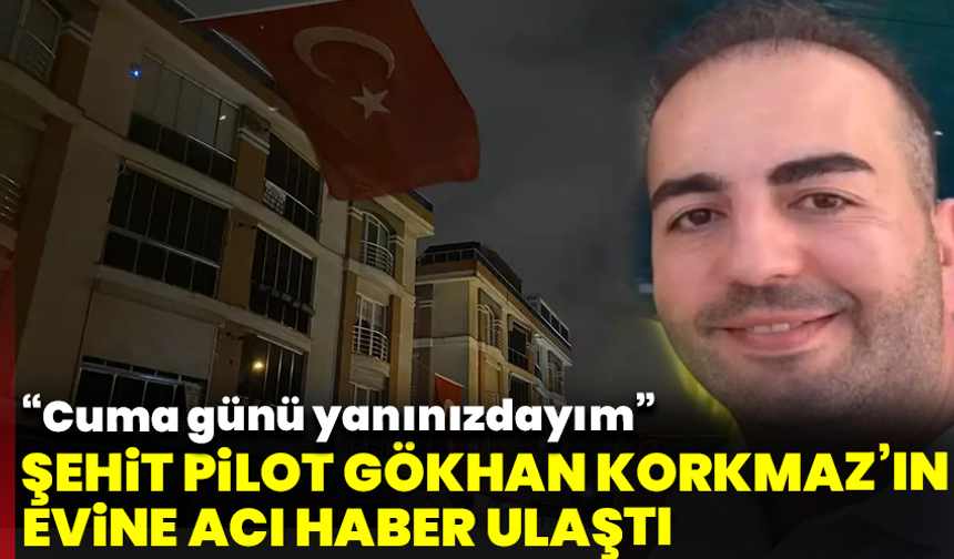 Cuma günü yanınızdayım demişti... Şehit pilot Gökhan Korkmaz’ın evine acı haber ulaştı