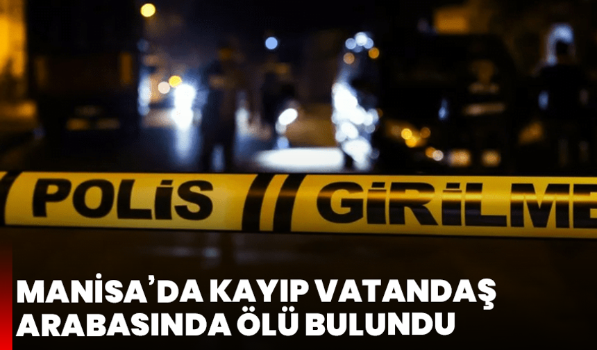 Manisa’da Kayıp Vatandaş Arabasında Ölü Bulundu