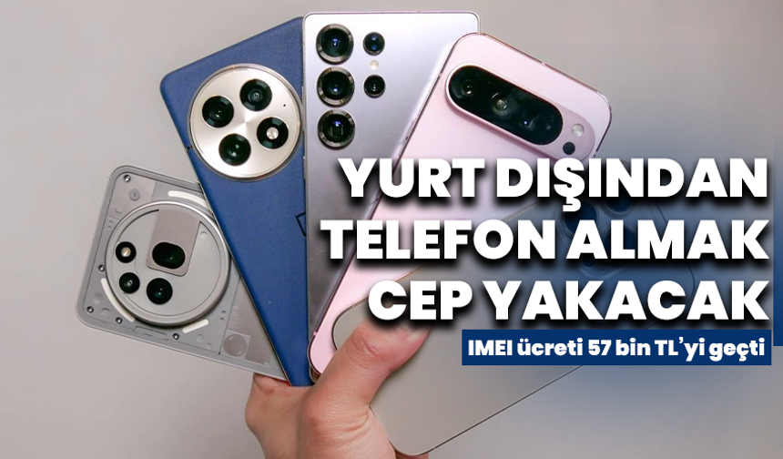 Yurt dışından telefon almak artık cep yakacak: IMEI ücreti 57 bin TL’yi geçti