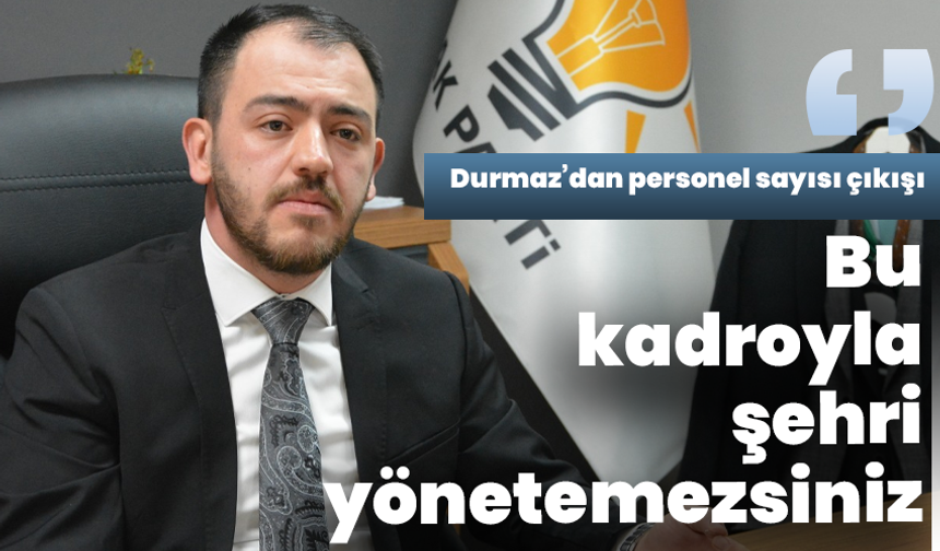 Durmaz’dan personel sayısı çıkışı: “Bu kadroyla şehri yönetemezsiniz”