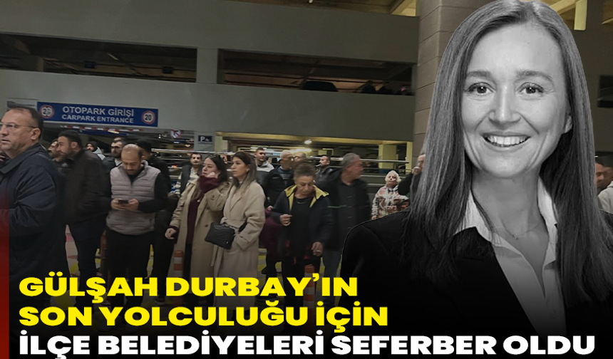 Gülşah Durbay’ın son yolculuğu için ilçe belediyeleri seferber oldu