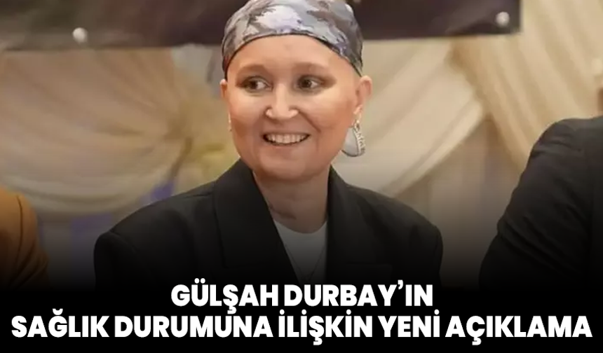 Gülşah Durbay’ın sağlık durumuna ilişkin yeni açıklama