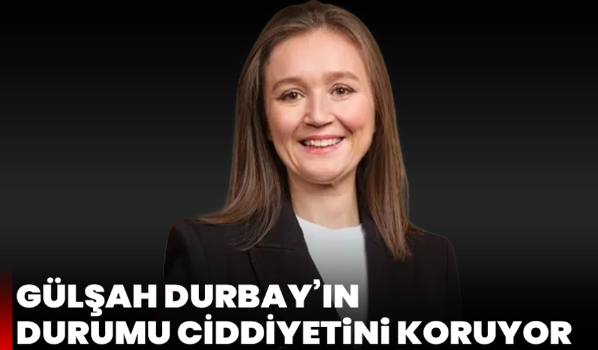 Gülşah Durbay’ın durumu ciddiyetini koruyor