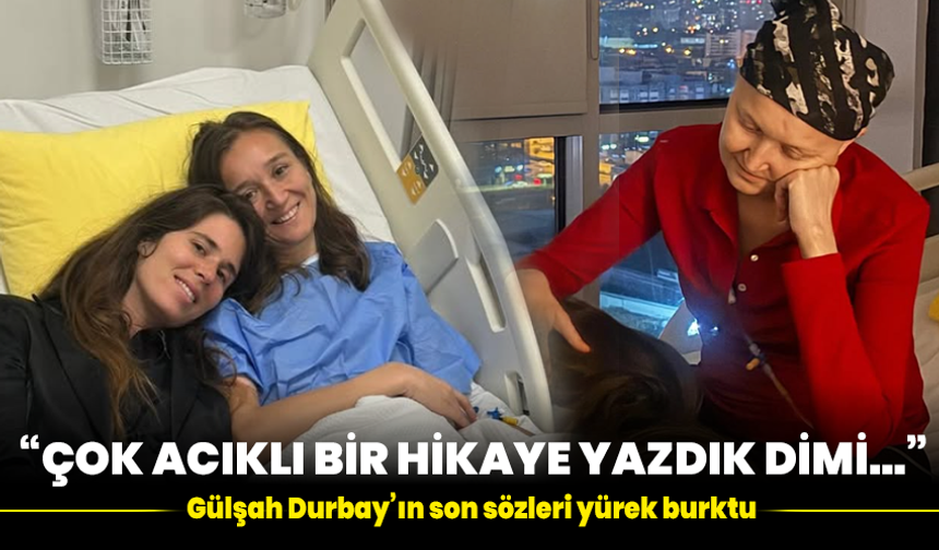 “Çok acıklı bir hikâye yazdık dimi…” Gülşah Durbay’ın son sözleri yürek burktu