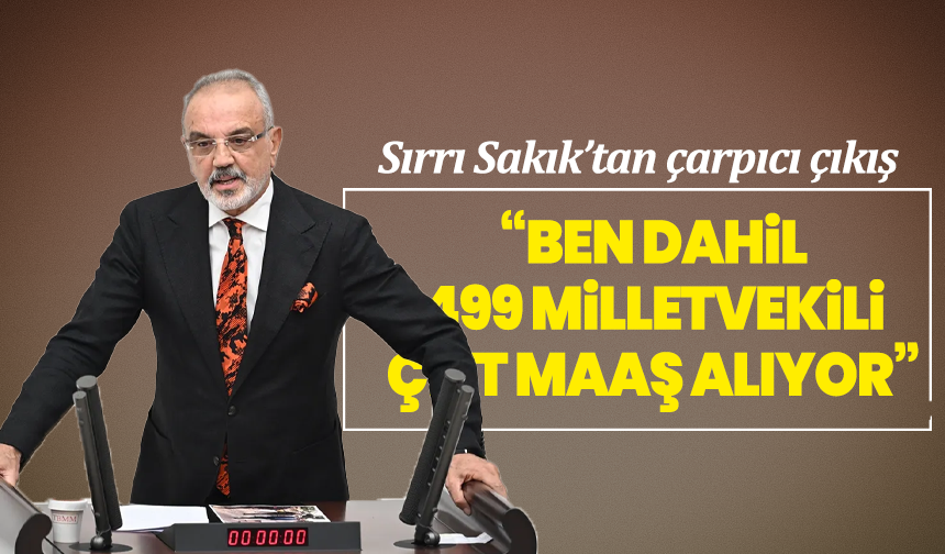 Sırrı Sakık’tan çarpıcı çıkış: “Ben dahil 499 milletvekili çift maaş alıyor”