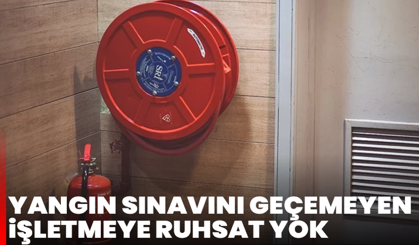 Yangın sınavını geçemeyen işletmeye ruhsat yok