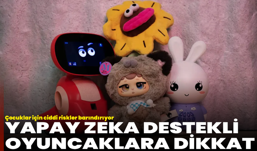 Yapay zeka destekli oyuncaklara dikkat: Çocuklar için ciddi riskler barındırıyor