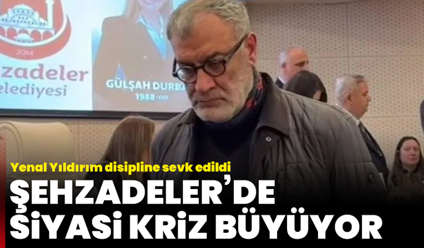 Şehzadeler’de siyasi kriz büyüyor: Yenal Yıldırım disipline sevk edildi