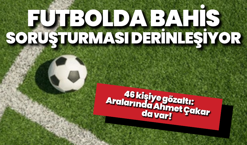 Futbolda bahis soruşturmasında 46 kişiye gözaltı: Aralarında Ahmet Çakar da var!