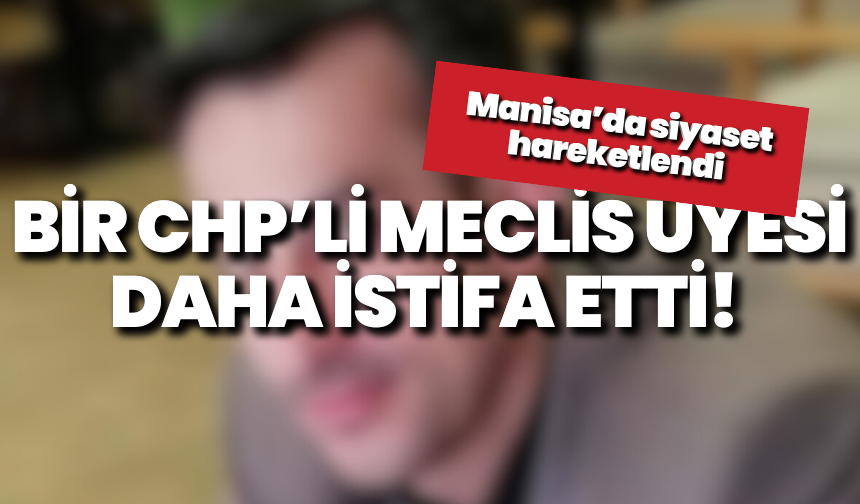 Manisa’da siyaset hareketlendi: Bir CHP Meclis üyesi daha istifa etti!
