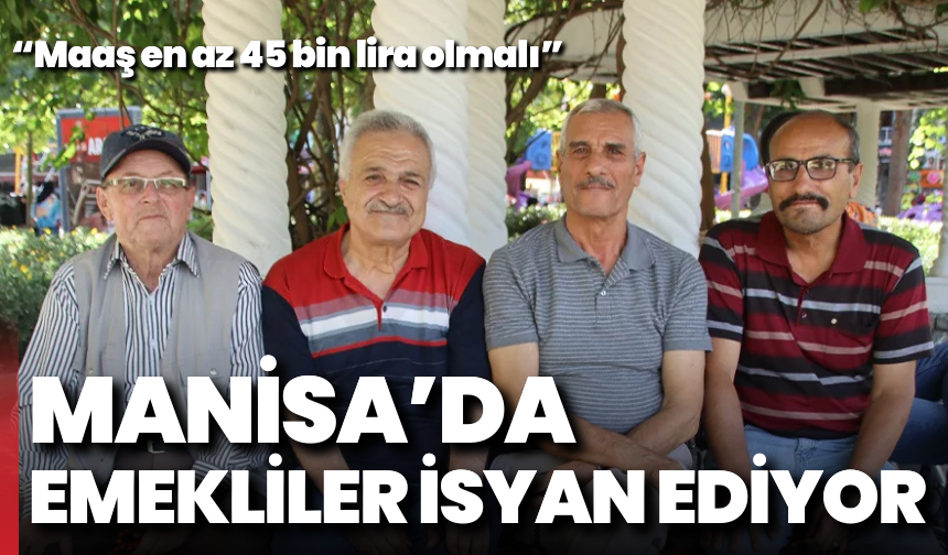 Manisa’da emekliler isyan ediyor: “Maaş en az 45 bin lira olmalı”