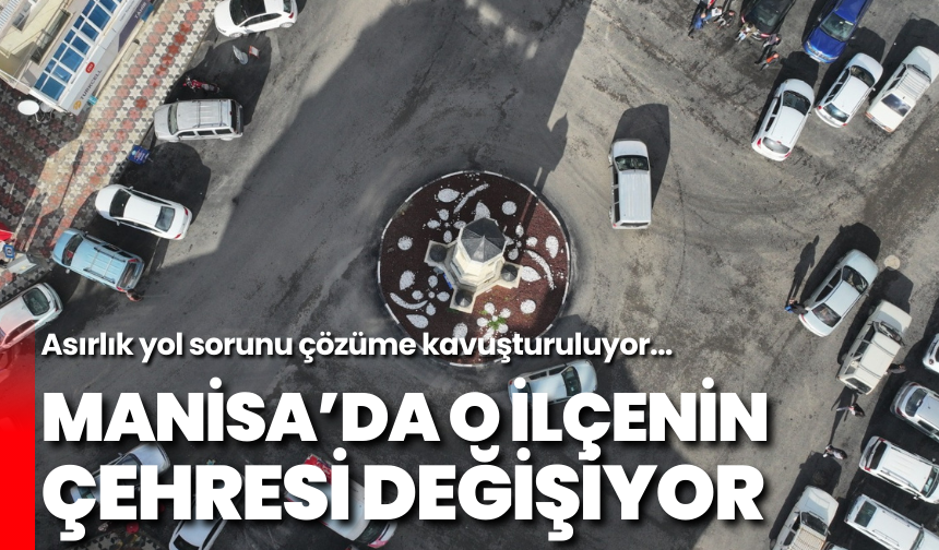 Manisa'da o ilçenin çehresi değişiyor: Asırlık yol sorunu çözüme kavuşturuluyor