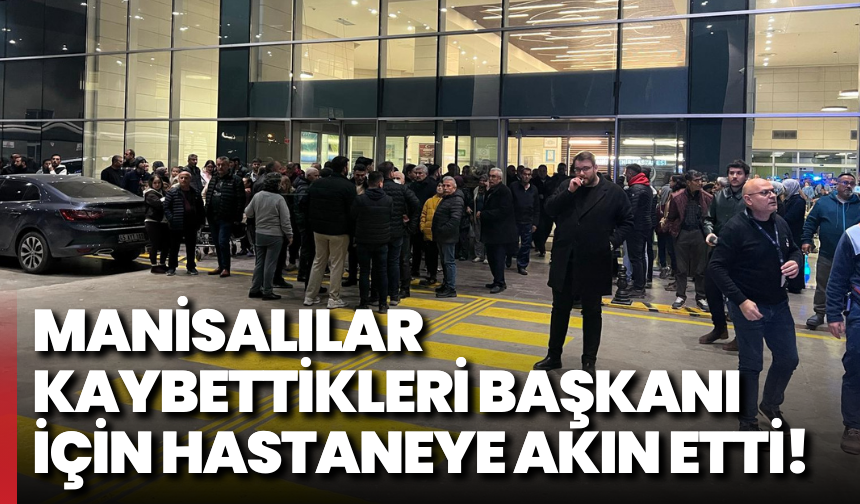 Manisalılar kaybettikleri Başkanı için hastaneye akın etti!