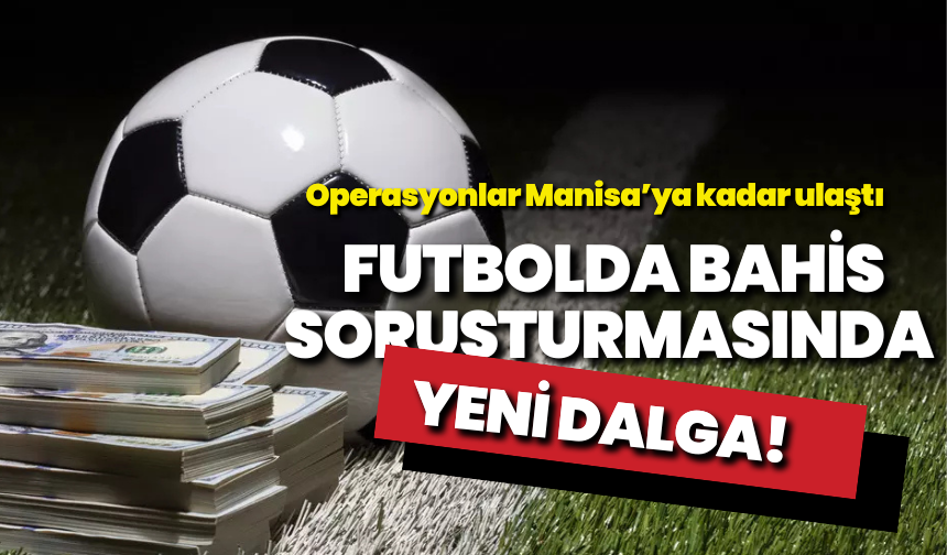 Futbolda bahis soruşturmasında yeni dalga: Operasyonlar Manisa'ya kadar ulaştı!