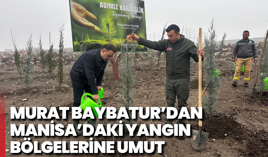 Murat Baybatur’dan Manisa’daki yangın bölgelerine umut
