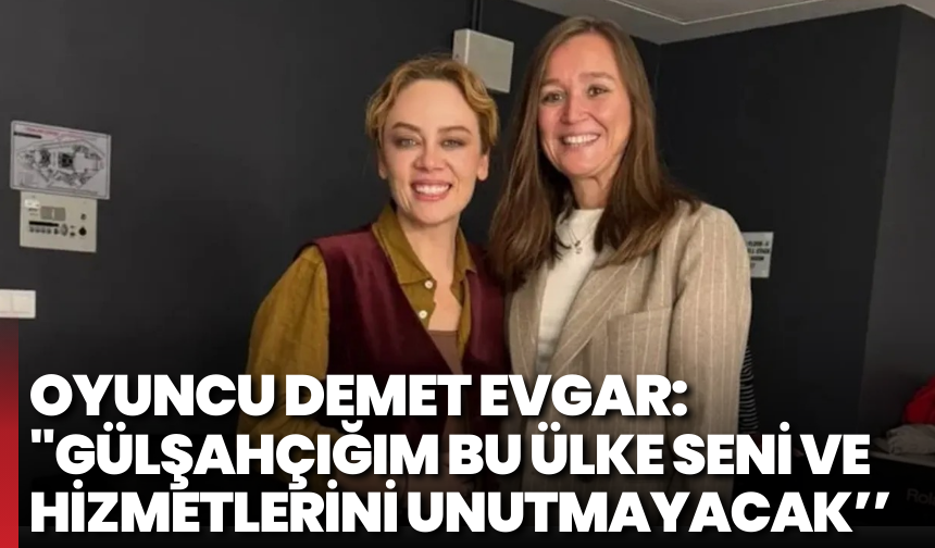 Oyuncu Demet Evgar: "Gülşahçığım Bu ülke seni ve hizmetlerini unutmayacak’’