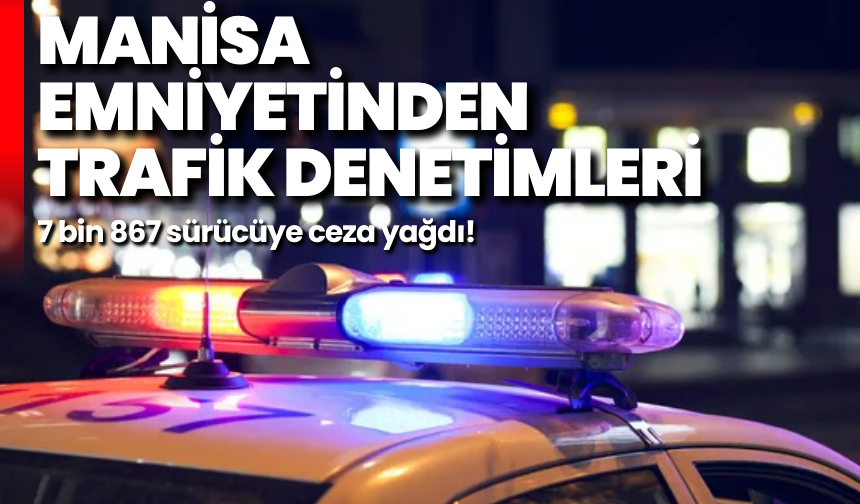 Manisa Emniyetinden trafik denetimleri: 7 bin 867 sürücüye ceza yağdı!