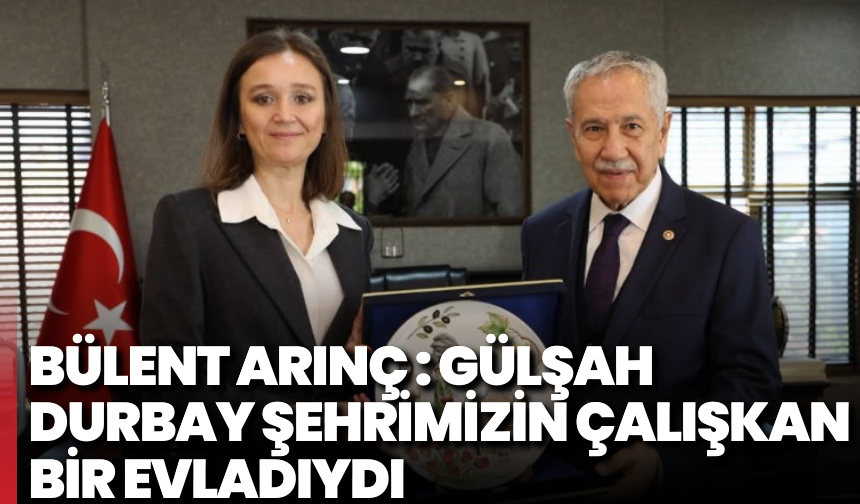 Bülent Arınç : Gülşah Durbay şehrimizin çalışkan bir evladıydı