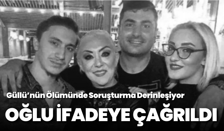 Güllü’nün Ölümünde Soruşturma Derinleşiyor: Oğlu İfadeye Çağrıldı