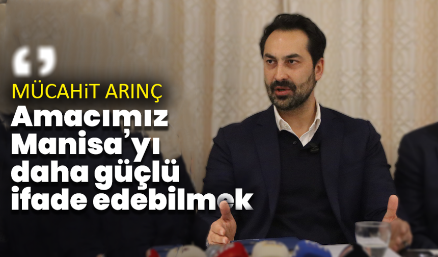 Mücahit Arınç: ''Amacımız Manisa’yı daha güçlü bir şekilde ifade edebilmek''