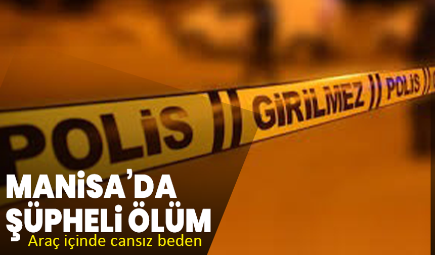 Manisa’da şüpheli ölüm: Araç içinde cansız beden