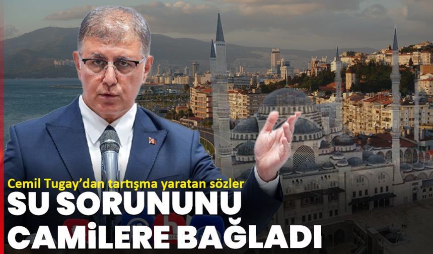 CHP’li Cemil Tugay’dan tartışma yaratan sözler: İzmir’deki su sorununu camilere bağladı