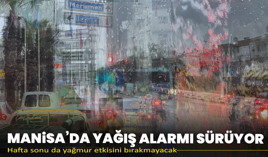 Manisa’da yağış alarmı sürüyor: Hafta sonu da yağmur etkisini bırakmayacak