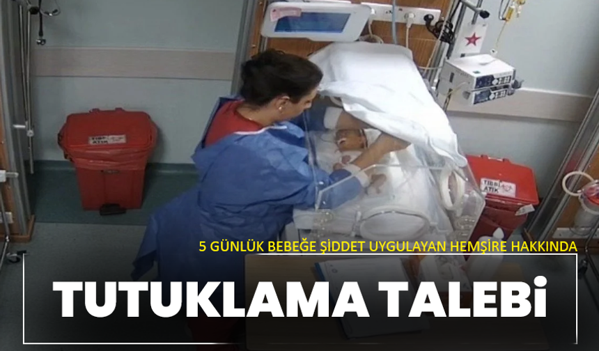 5 günlük bebeğe şiddet uygulayan hemşire hakkında tutuklama talebi