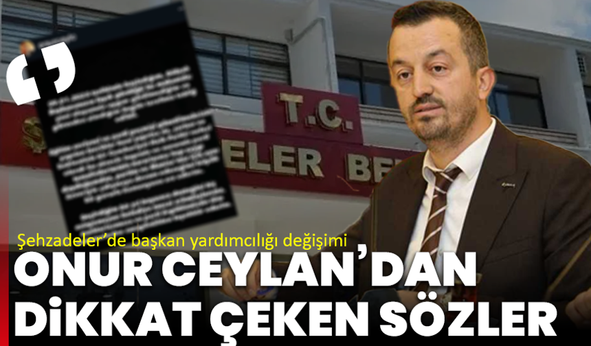 Şehzadeler’de başkan yardımcılığı değişimi: Onur Ceylan’dan dikkat çeken sözler