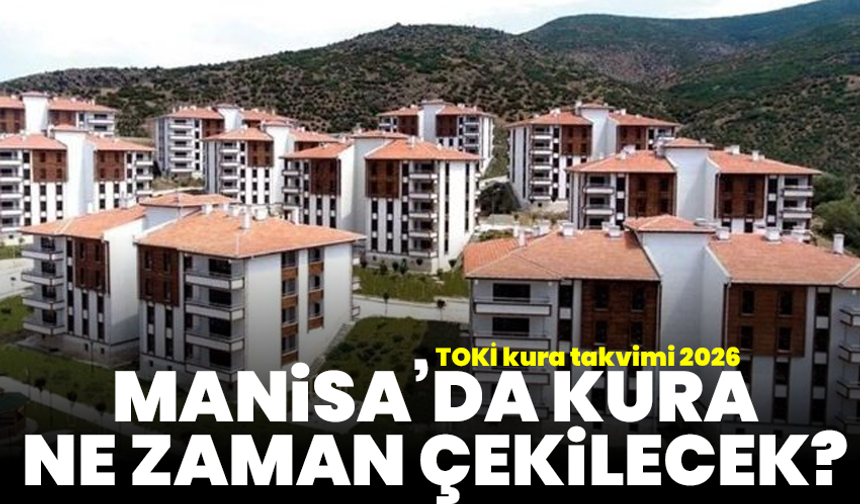 TOKİ kura takvimi 2026: Manisa’da kura ne zaman çekilecek?