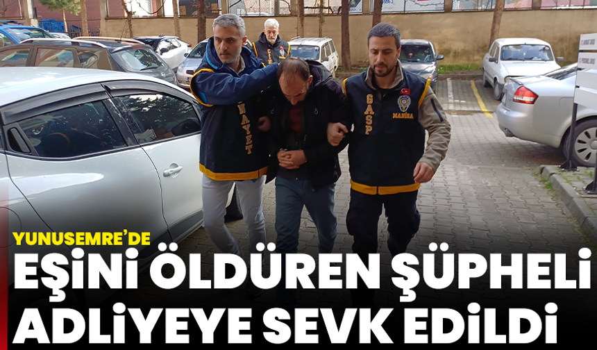 Yunusemre’de eşini öldüren şüpheli adliyeye sevk edildi
