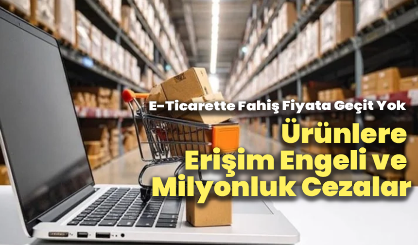 E-Ticarette Fahiş Fiyata Geçit Yok: Ürünlere Erişim Engeli ve Milyonluk Cezalar